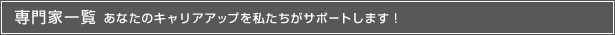 専門家一覧　あなたのキャリアアップを私たちがサポートします！