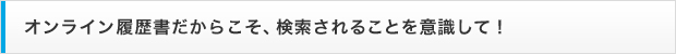 オンライン履歴書だからこそ、検索されることを意識して！