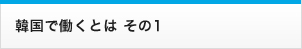 韓国で働くとは その1