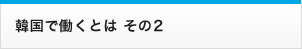 韓国で働くとは その2